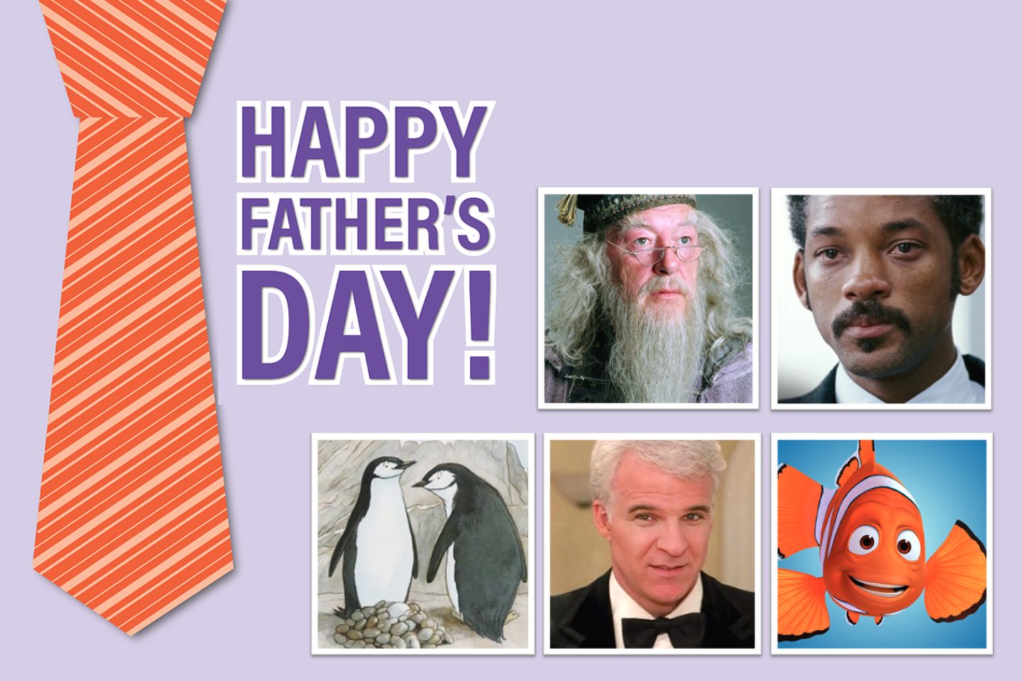 A collaged advertisement for fathers day. The left side of the image has an illustration of a striped orange tie. Next to the is the text "Happy Father's Day." From there on there are five boxes with white outlines that show different characters. The first shows Professor Albus Dumbledore from the "Harry Potter" series. Next is the character Christopher Gardner from the movie "The Pursuit of Happyness" played by Will Smith. After that are two cartoon penguins from the book "And Tango Makes Three" depicting Roy and Silo. The next image is Steve Martin from "Father of the Bride" as his character George Banks. The final image is of Marlin from "Finding Nemo."