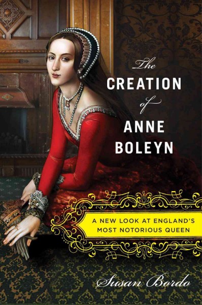 The Creation of Anne Boleyn A New Look at Englands Most Notorious Queen