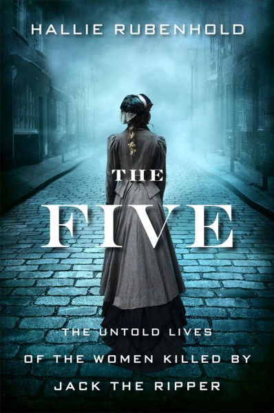 The Five The Untold Lives of the Women Killed by Jack the Ripper